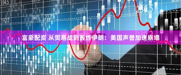 富豪配资 从贸易战到轰炸伊朗：美国声誉加速崩塌