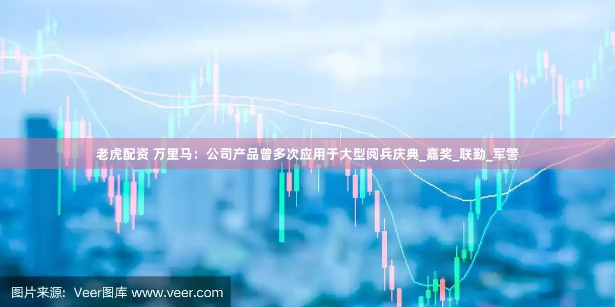 老虎配资 万里马：公司产品曾多次应用于大型阅兵庆典_嘉奖_联勤_军警