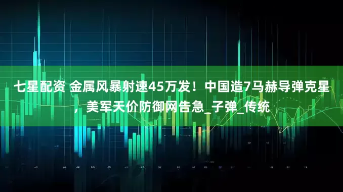 七星配资 金属风暴射速45万发！中国造7马赫导弹克星，美军天价防御网告急_子弹_传统