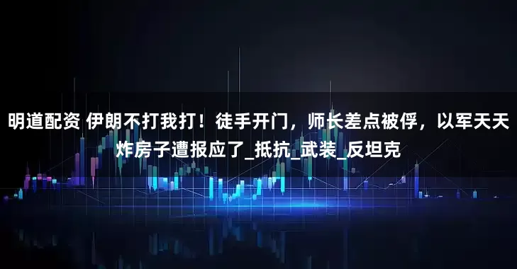 明道配资 伊朗不打我打！徒手开门，师长差点被俘，以军天天炸房子遭报应了_抵抗_武装_反坦克