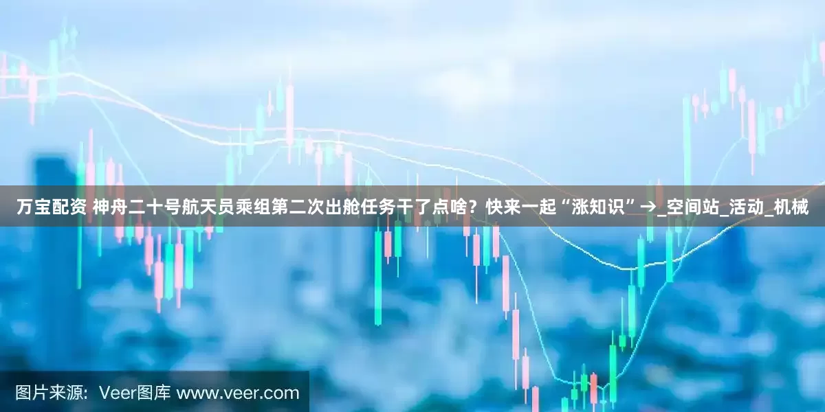 万宝配资 神舟二十号航天员乘组第二次出舱任务干了点啥？快来一起“涨知识”→_空间站_活动_机械
