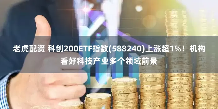 老虎配资 科创200ETF指数(588240)上涨超1%！机构看好科技产业多个领域前景