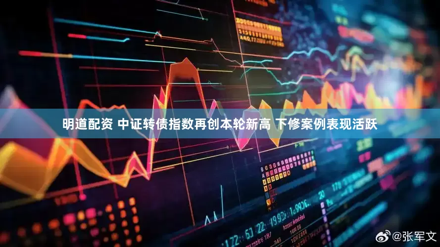 明道配资 中证转债指数再创本轮新高 下修案例表现活跃