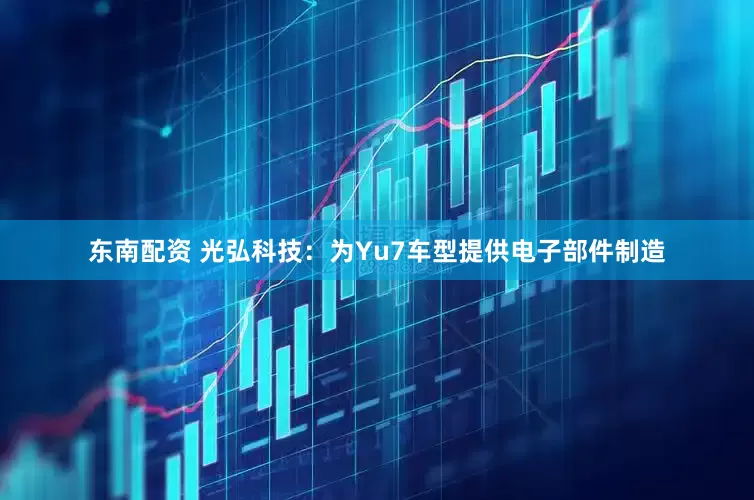 东南配资 光弘科技：为Yu7车型提供电子部件制造