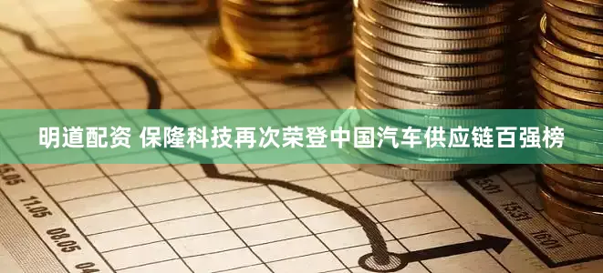 明道配资 保隆科技再次荣登中国汽车供应链百强榜