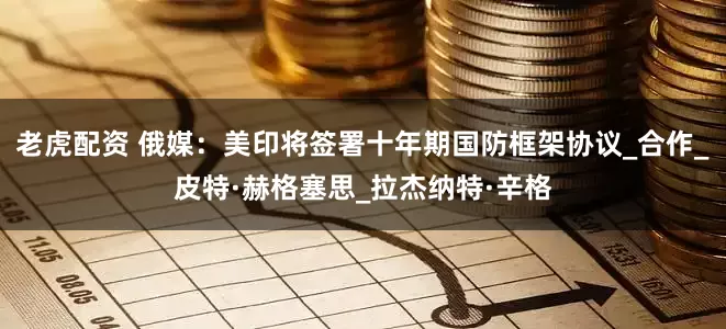 老虎配资 俄媒：美印将签署十年期国防框架协议_合作_皮特·赫格塞思_拉杰纳特·辛格