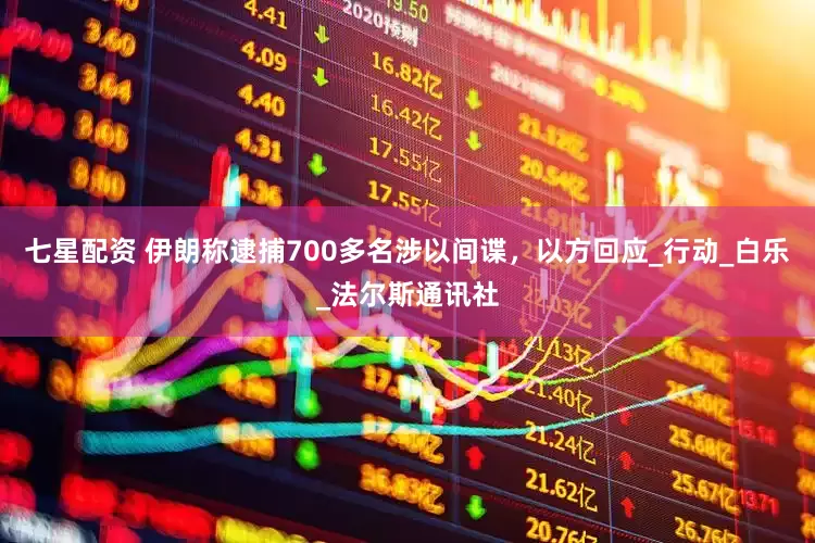 七星配资 伊朗称逮捕700多名涉以间谍，以方回应_行动_白乐_法尔斯通讯社