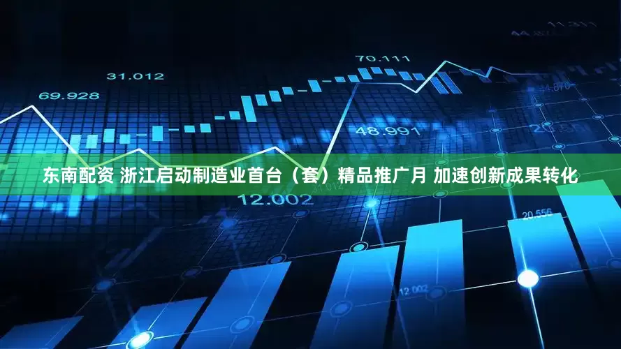 东南配资 浙江启动制造业首台（套）精品推广月 加速创新成果转化