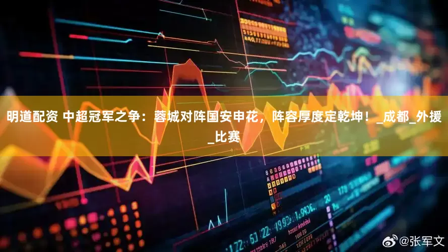 明道配资 中超冠军之争：蓉城对阵国安申花，阵容厚度定乾坤！_成都_外援_比赛