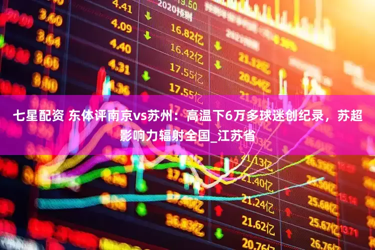 七星配资 东体评南京vs苏州：高温下6万多球迷创纪录，苏超影响力辐射全国_江苏省