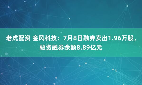 老虎配资 金风科技：7月8日融券卖出1.96万股，融资融券余额8.89亿元