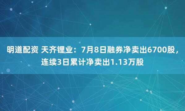 明道配资 天齐锂业：7月8日融券净卖出6700股，连续3日累计净卖出1.13万股