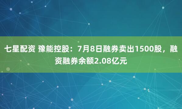 七星配资 豫能控股：7月8日融券卖出1500股，融资融券余额2.08亿元
