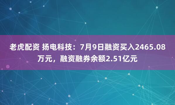 老虎配资 扬电科技：7月9日融资买入2465.08万元，融资融券余额2.51亿元