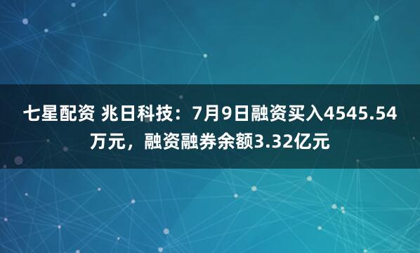 七星配资 兆日科技：7月9日融资买入4545.54万元，融资融券余额3.32亿元