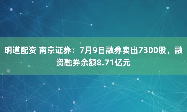 明道配资 南京证券：7月9日融券卖出7300股，融资融券余额8.71亿元