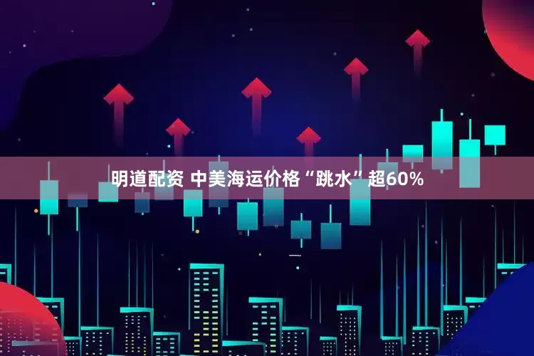 明道配资 中美海运价格“跳水”超60%