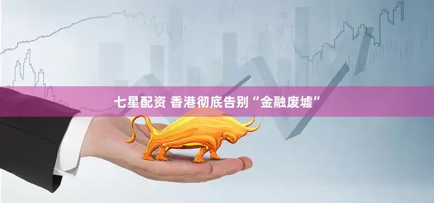 七星配资 香港彻底告别“金融废墟”