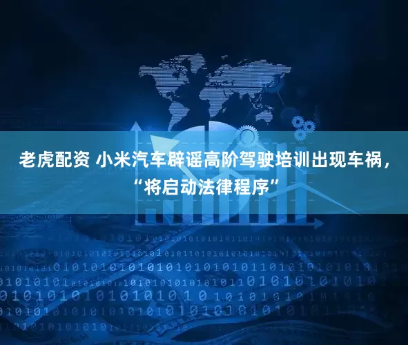 老虎配资 小米汽车辟谣高阶驾驶培训出现车祸，“将启动法律程序”