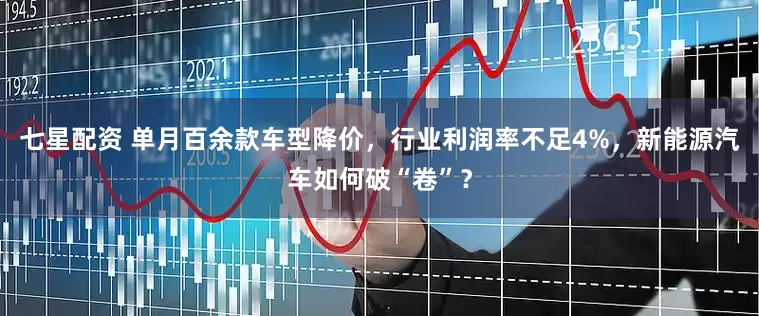 七星配资 单月百余款车型降价，行业利润率不足4%，新能源汽车如何破“卷”？