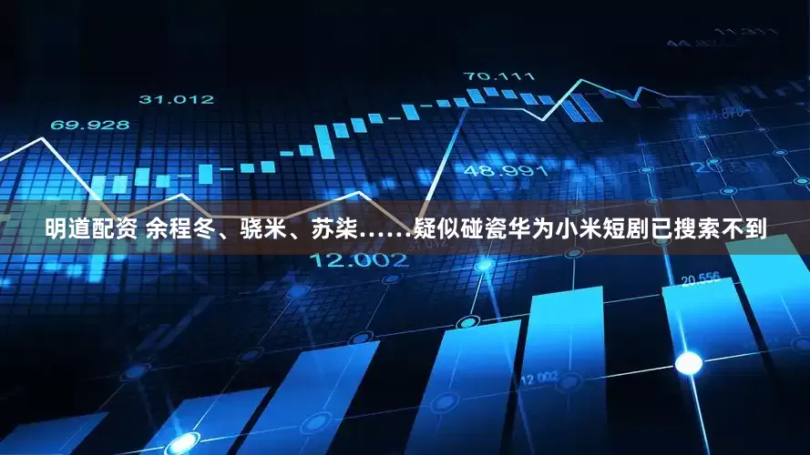 明道配资 余程冬、骁米、苏柒……疑似碰瓷华为小米短剧已搜索不到