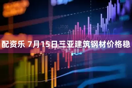 配资乐 7月15日三亚建筑钢材价格稳