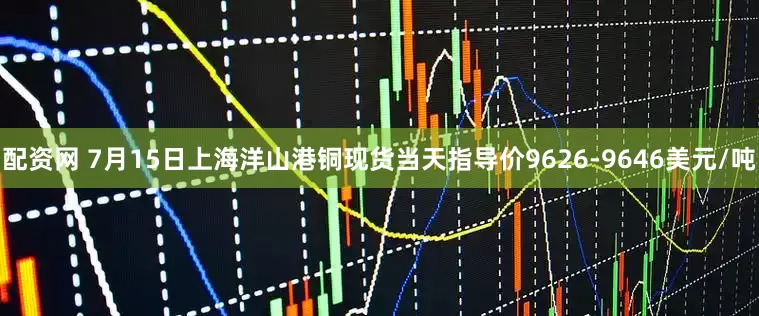 配资网 7月15日上海洋山港铜现货当天指导价9626-9646美元/吨