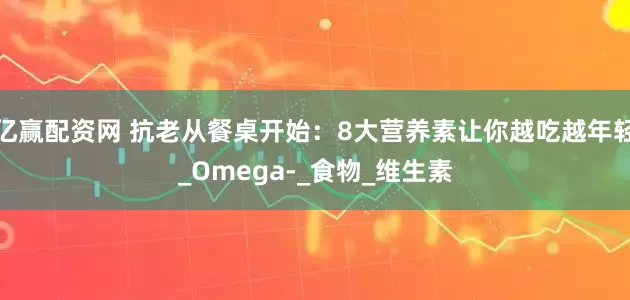 亿赢配资网 抗老从餐桌开始：8大营养素让你越吃越年轻_Omega-_食物_维生素