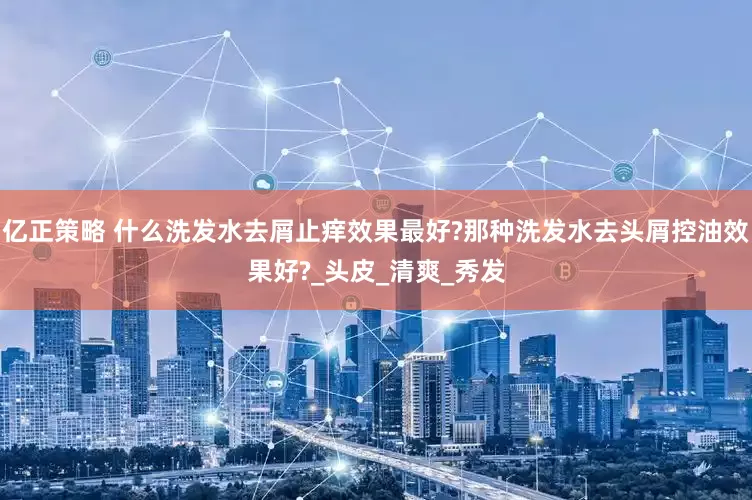 亿正策略 什么洗发水去屑止痒效果最好?那种洗发水去头屑控油效果好?_头皮_清爽_秀发