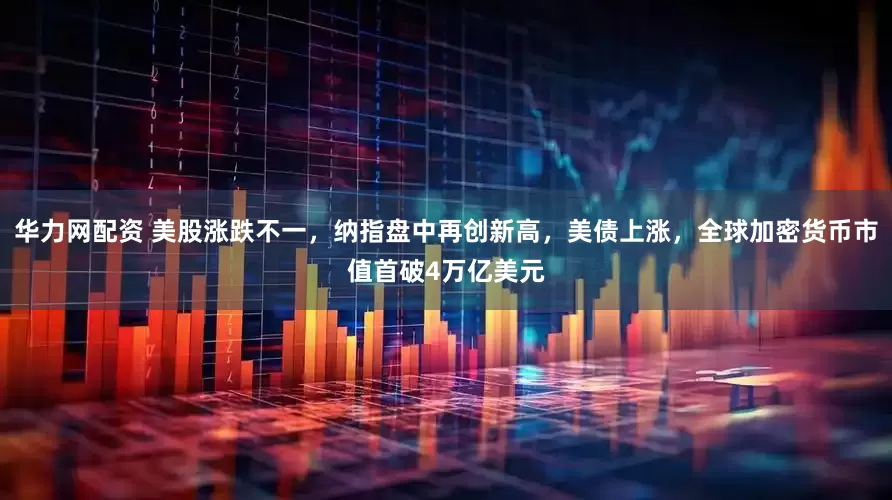 华力网配资 美股涨跌不一，纳指盘中再创新高，美债上涨，全球加密货币市值首破4万亿美元