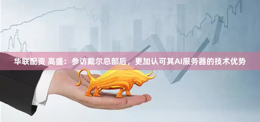 华联配资 高盛：参访戴尔总部后，更加认可其AI服务器的技术优势