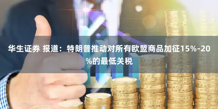 华生证券 报道：特朗普推动对所有欧盟商品加征15%-20%的最低关税