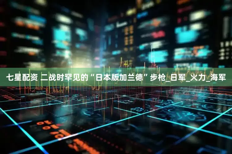 七星配资 二战时罕见的“日本版加兰德”步枪_日军_火力_海军