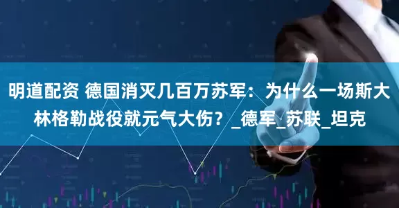明道配资 德国消灭几百万苏军：为什么一场斯大林格勒战役就元气大伤？_德军_苏联_坦克