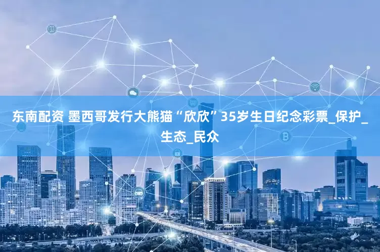 东南配资 墨西哥发行大熊猫“欣欣”35岁生日纪念彩票_保护_生态_民众