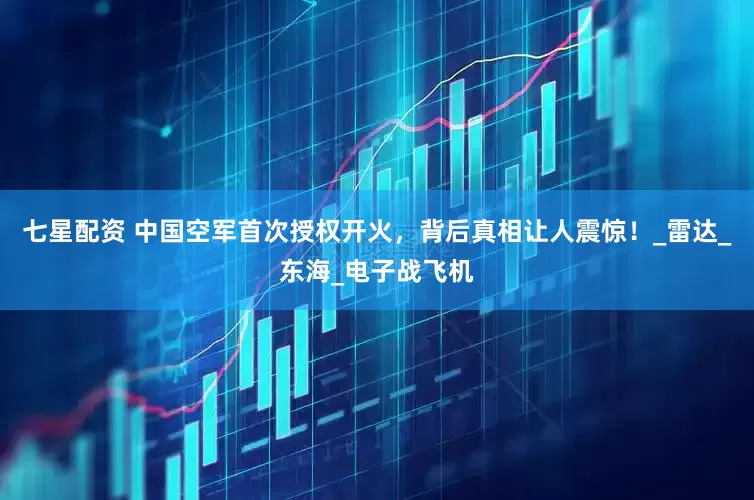 七星配资 中国空军首次授权开火，背后真相让人震惊！_雷达_东海_电子战飞机