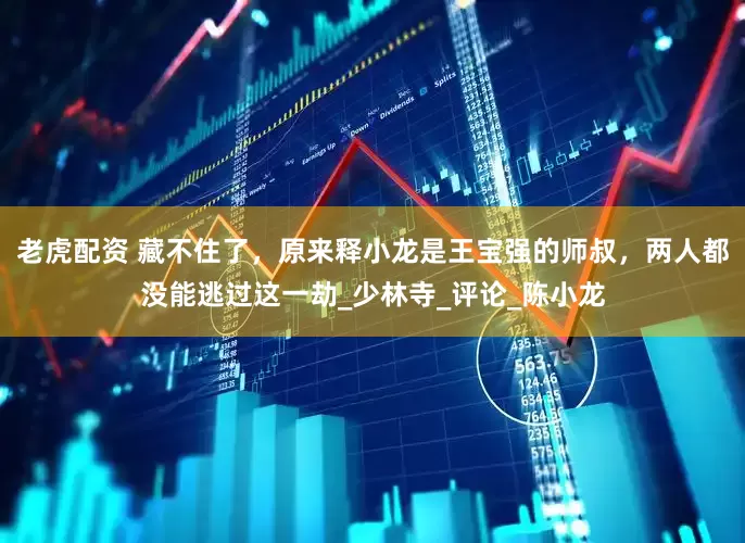 老虎配资 藏不住了，原来释小龙是王宝强的师叔，两人都没能逃过这一劫_少林寺_评论_陈小龙