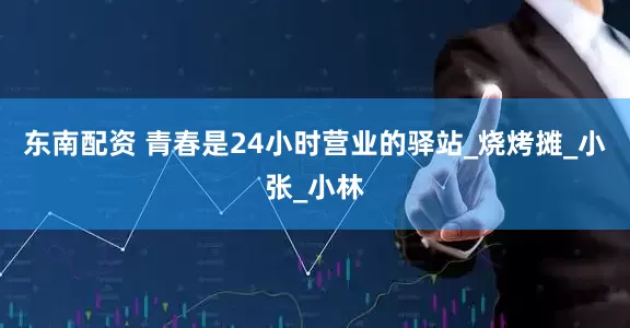 东南配资 青春是24小时营业的驿站_烧烤摊_小张_小林