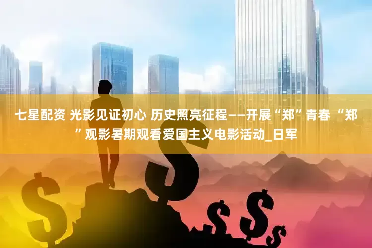 七星配资 光影见证初心 历史照亮征程——开展“郑”青春 “郑”观影暑期观看爱国主义电影活动_日军