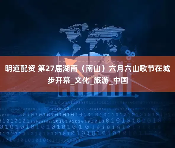 明道配资 第27届湖南（南山）六月六山歌节在城步开幕_文化_旅游_中国