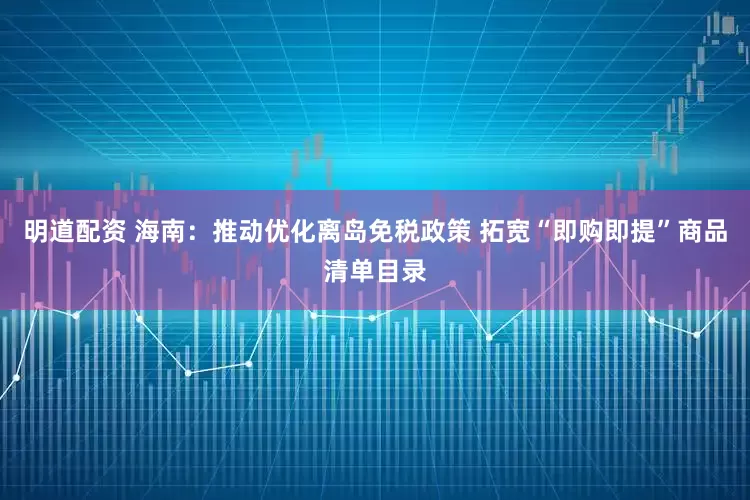 明道配资 海南：推动优化离岛免税政策 拓宽“即购即提”商品清单目录