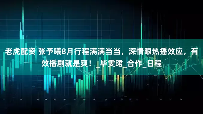 老虎配资 张予曦8月行程满满当当，深情眼热播效应，有效播剧就是爽！_毕雯珺_合作_日程