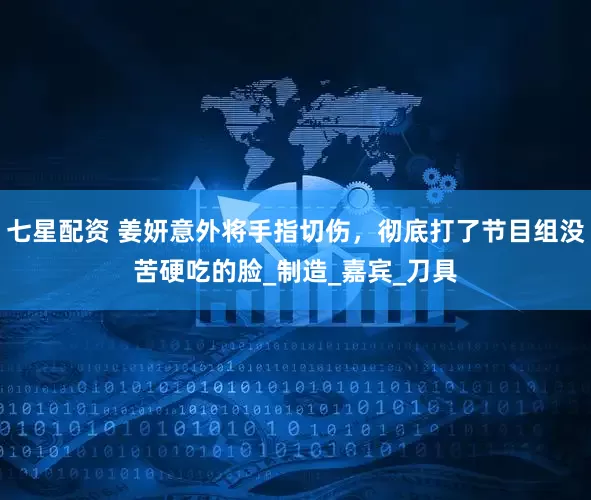七星配资 姜妍意外将手指切伤，彻底打了节目组没苦硬吃的脸_制造_嘉宾_刀具