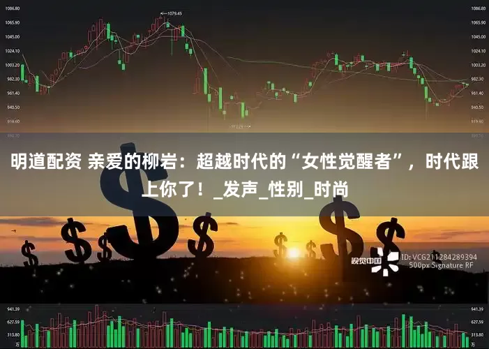 明道配资 亲爱的柳岩：超越时代的“女性觉醒者”，时代跟上你了！_发声_性别_时尚