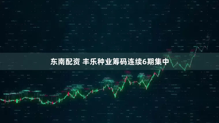 东南配资 丰乐种业筹码连续6期集中