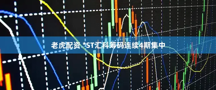 老虎配资 *ST汇科筹码连续4期集中