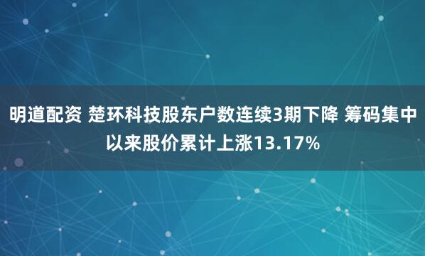 明道配资 楚环科技股东户数连续3期下降 筹码集中以来股价累计上涨13.17%