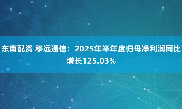 东南配资 移远通信：2025年半年度归母净利润同比增长125.03%