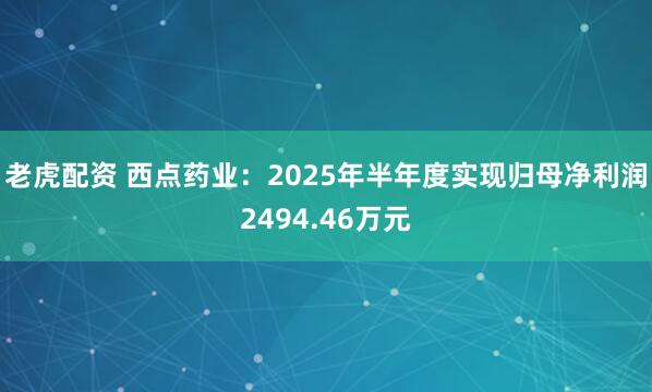 老虎配资 西点药业：2025年半年度实现归母净利润2494.46万元