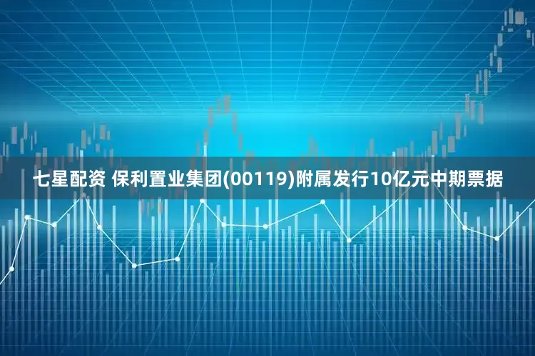 七星配资 保利置业集团(00119)附属发行10亿元中期票据